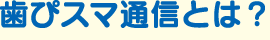 歯ぴスマ通信とは？