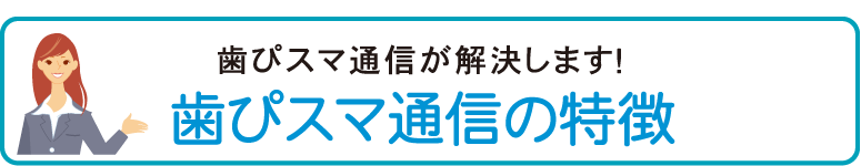 歯ぴスマ通信の特徴