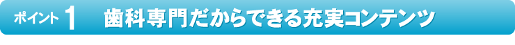 歯科専門だからできる充実コンテンツ