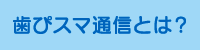 歯ぴスマ通信とは